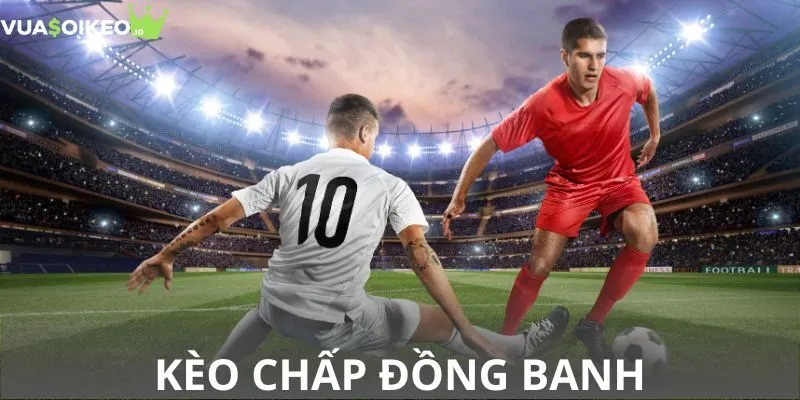 Kèo chấp đồng banh và các trường hợp cược phổ biến