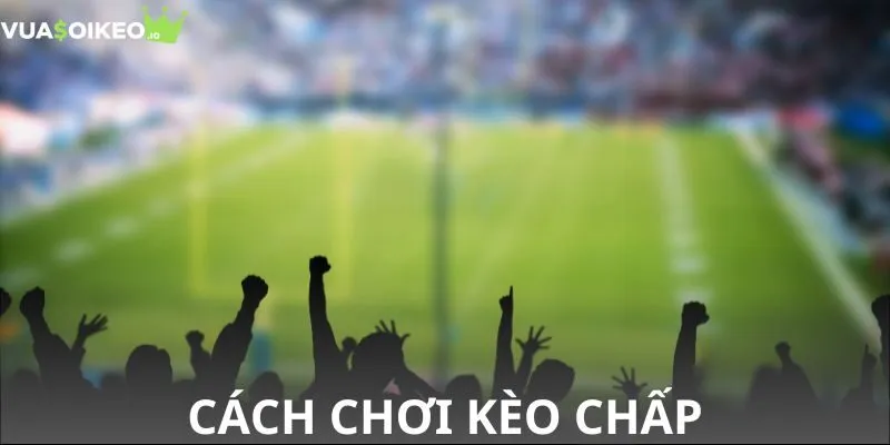 Cách chơi kèo chấp chi tiết cho người mới