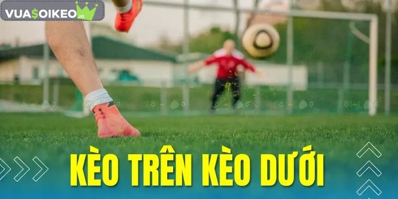 Kèo trên kèo dưới là gì? Hiểu rõ bản chất và cách đặt cược